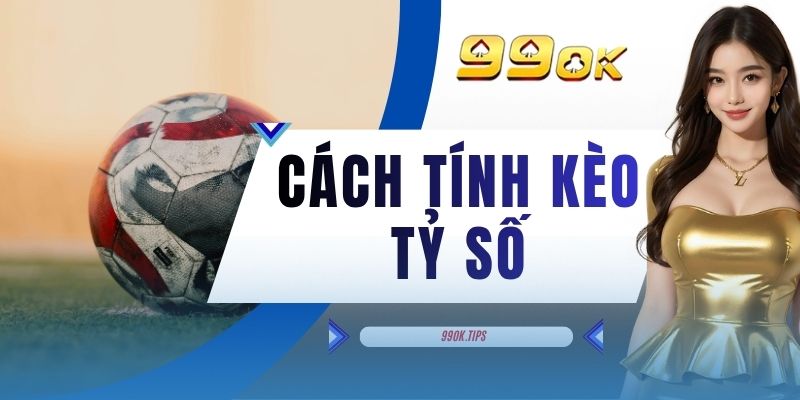 Cách Tính Kèo Tỷ Số - Hướng Dẫn Chi Tiết 3 Yếu Tố Cơ Bản Cho Tân Binh