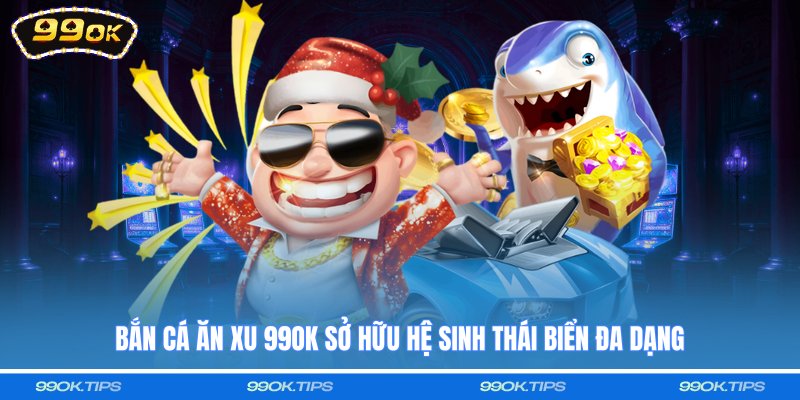Bắn cá ăn xu 99OK sở hữu hệ sinh thái biển đa dạng