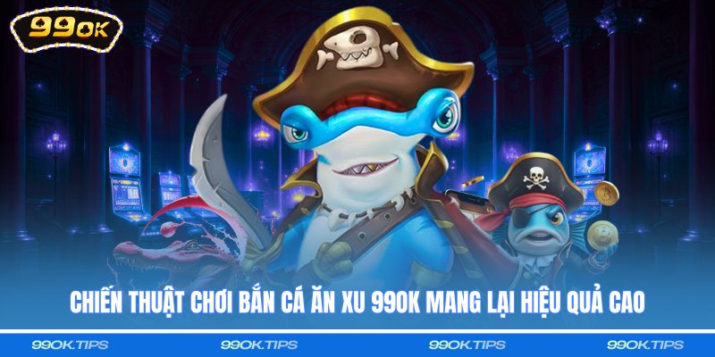Chiến thuật chơi bắn cá ăn xu 99OK mang lại hiệu quả cao