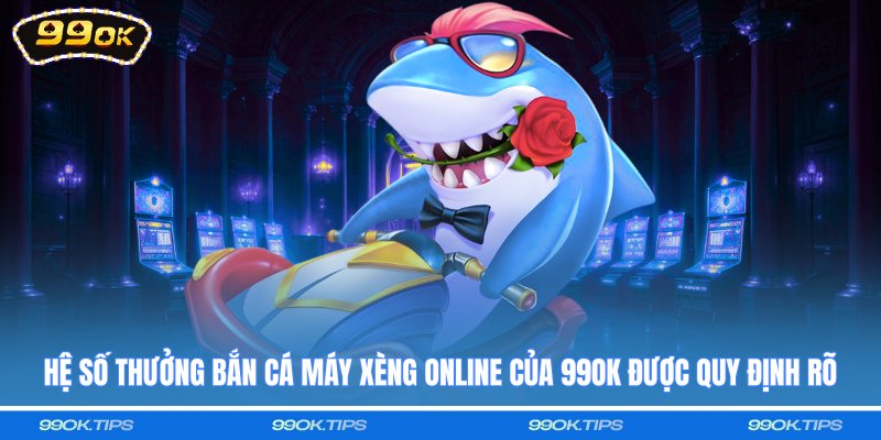 Hệ số thưởng bắn cá máy xèng online của 99OK được quy định rõ