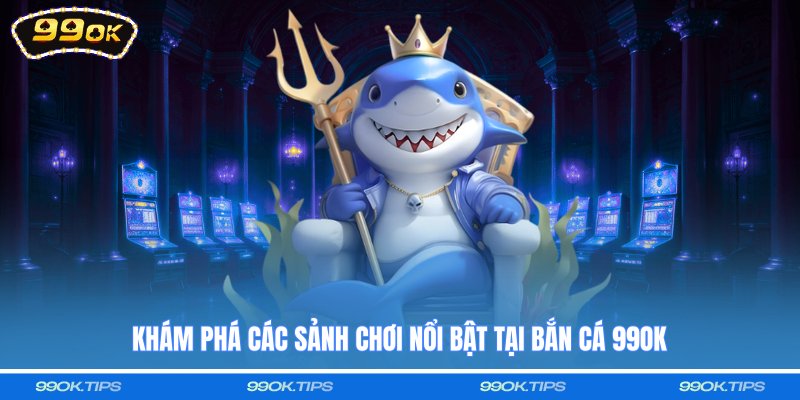 Khám phá các sảnh chơi nổi bật tại bắn cá 99OK