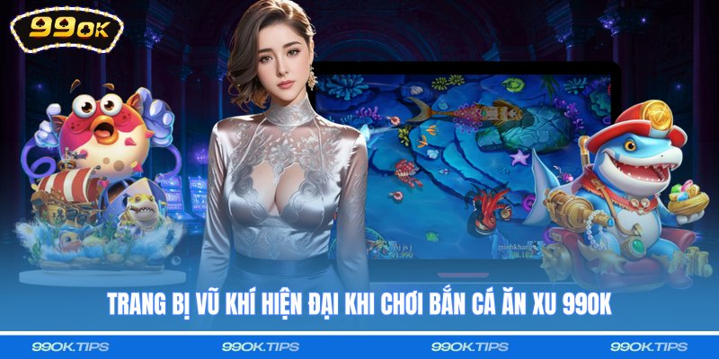 Trang bị vũ khí hiện đại khi chơi bắn cá ăn xu 99OK
